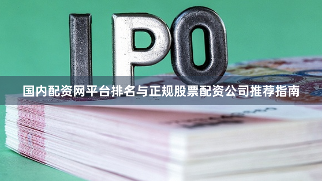 国内配资网平台排名与正规股票配资公司推荐指南