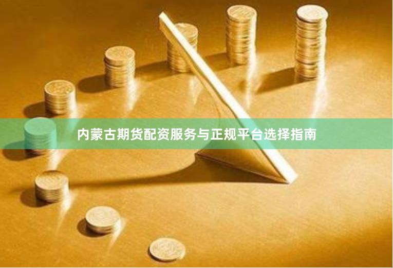 内蒙古期货配资服务与正规平台选择指南