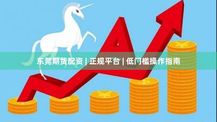 东莞期货配资 | 正规平台 | 低门槛操作指南