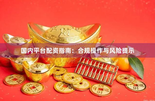 国内平台配资指南:合规操作与风险提示
