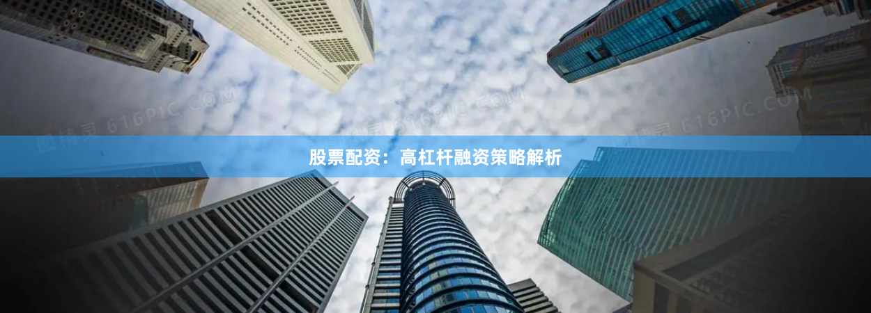 股票配资：高杠杆融资策略解析