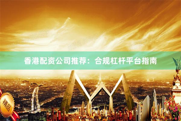 香港配资公司推荐：合规杠杆平台指南
