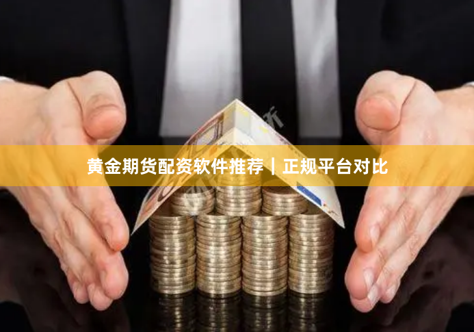 黄金期货配资软件推荐｜正规平台对比