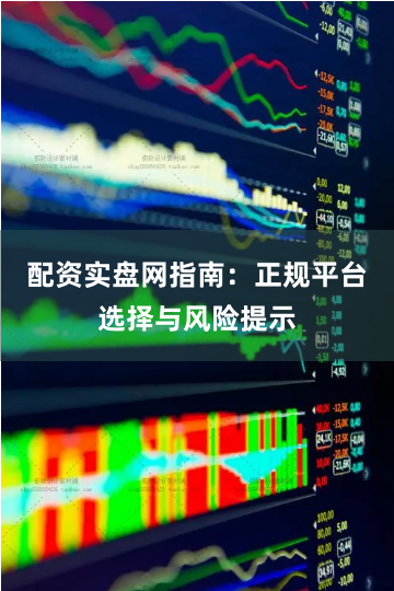 配资实盘网指南：正规平台选择与风险提示